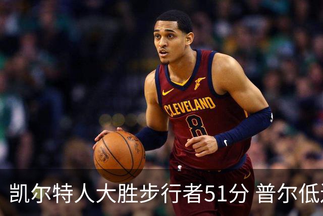 凯尔特人大胜步行者51分 普尔低迷奇才负老鹰