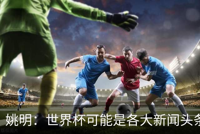 姚明：世界杯可能是各大新闻头条 但篮球在中国受欢迎程度可以比肩足球