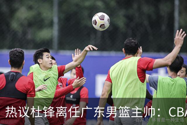 热议杜锋离任广东男篮主帅：CBA生涯执教大圆满 球迷祝福一切顺利