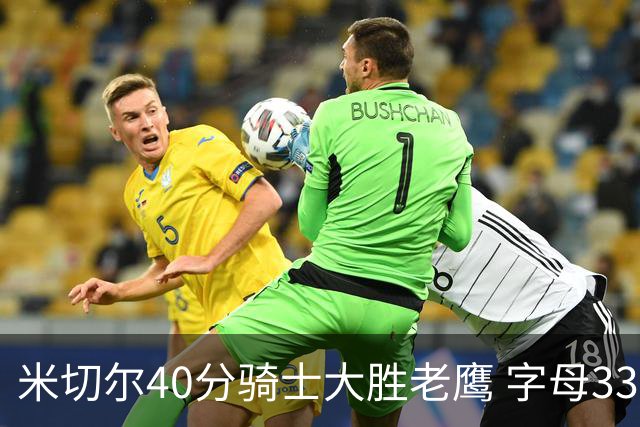 米切尔40分骑士大胜老鹰 字母33+10雄鹿灭热火