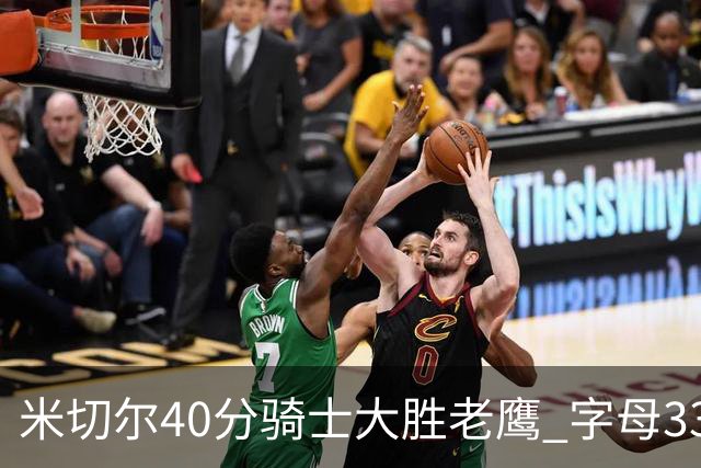 米切尔40分骑士大胜老鹰 字母33+10雄鹿灭热火