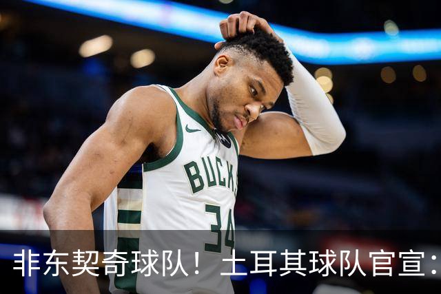 非东契奇球队！土耳其球队官宣：前中国男篮主帅乔尔杰维奇任主帅