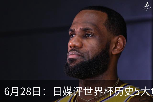6月28日：日媒评世界杯历史5大鱼腩球队，亚洲独占4席，中国男足在列